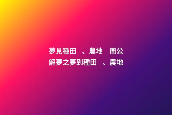 夢見種田、農地　周公解夢之夢到種田、農地